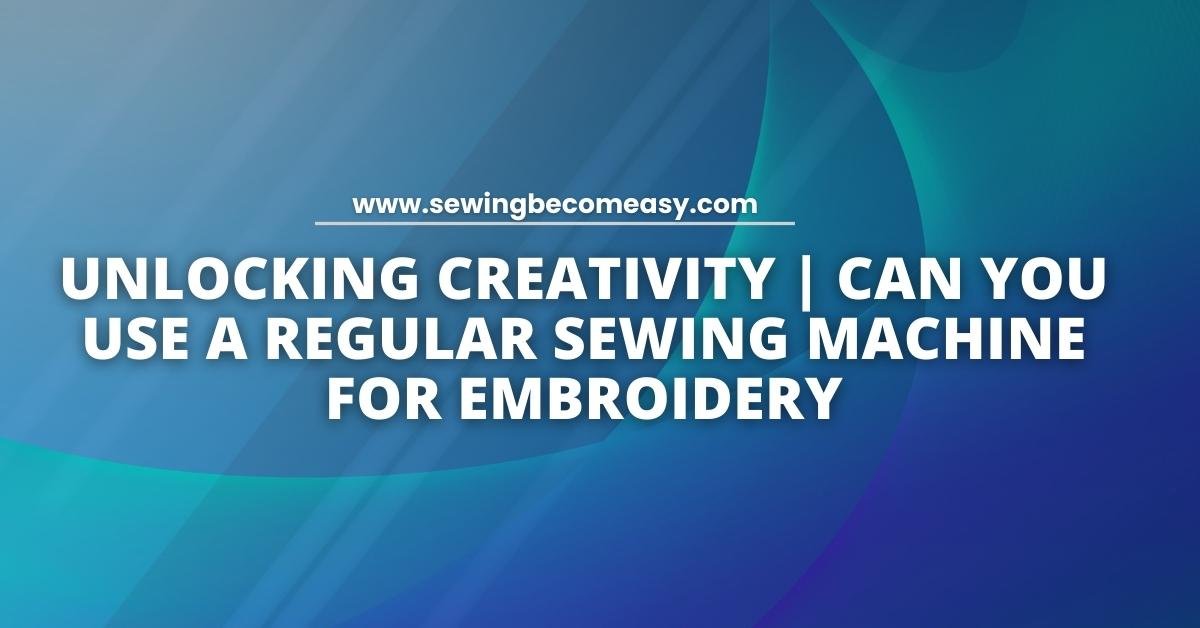 Can You Use a Regular Sewing Machine for Embroidery