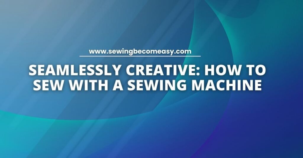 How to Sew With a Sewing Machine